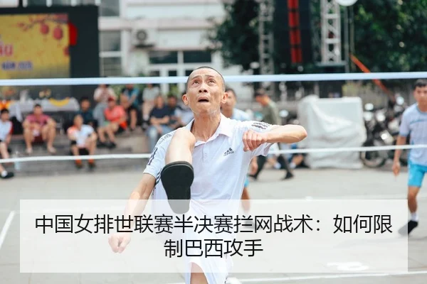 中国女排世联赛半决赛拦网战术：如何限制巴西攻手