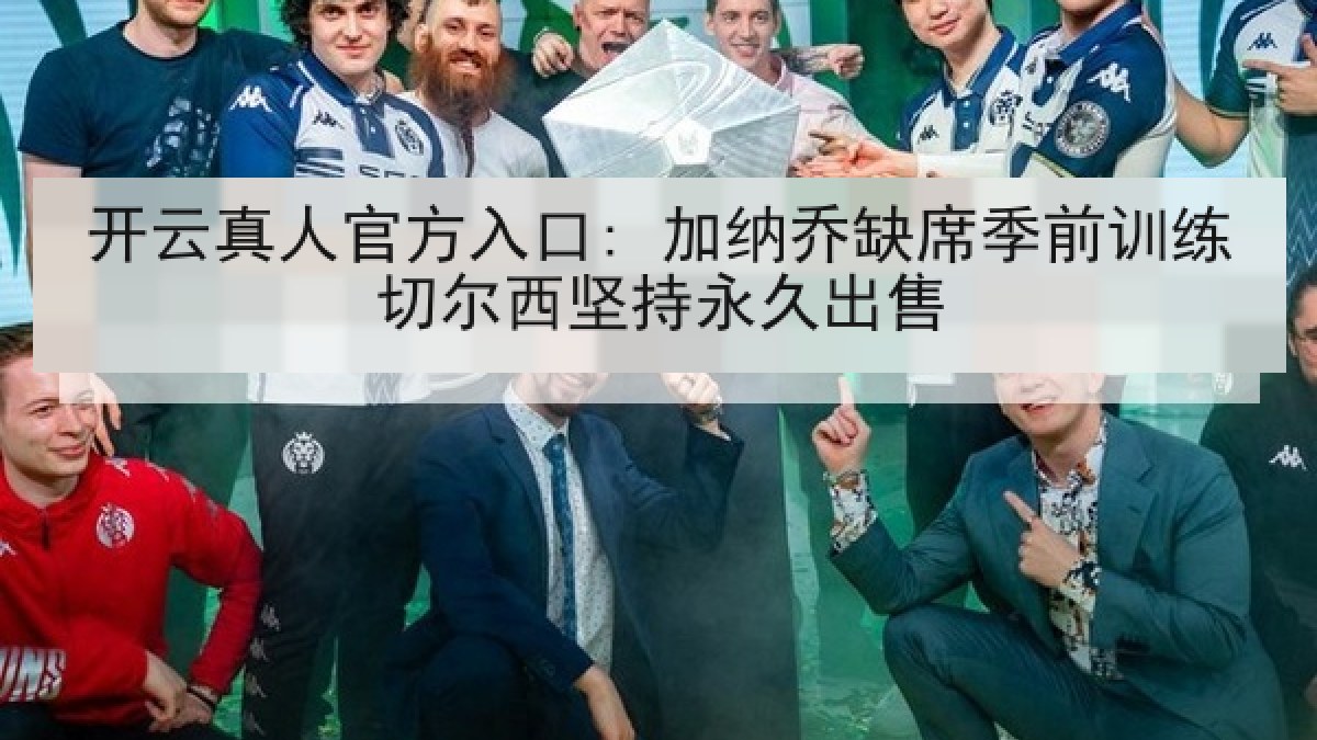开云真人官方入口: 加纳乔缺席季前训练切尔西坚持永久出售
