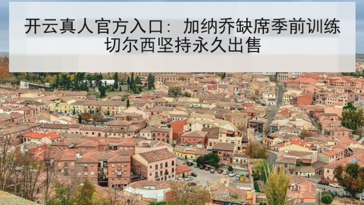 开云真人官方入口: 加纳乔缺席季前训练切尔西坚持永久出售