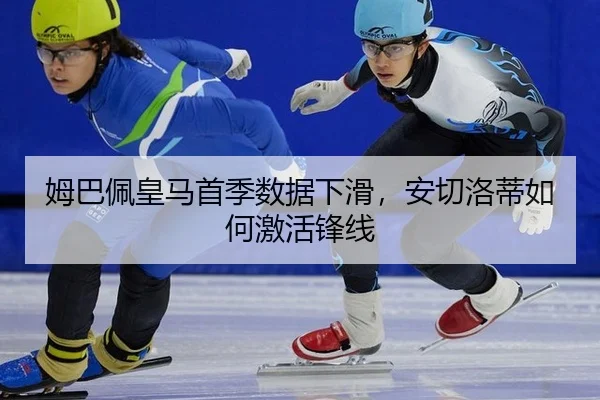 姆巴佩皇马首季数据下滑，安切洛蒂如何激活锋线