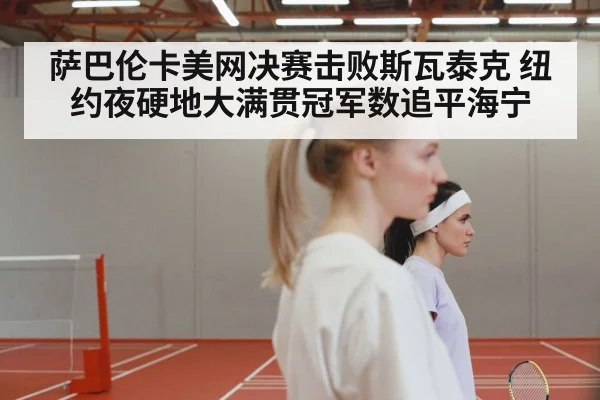 萨巴伦卡美网决赛击败斯瓦泰克 纽约夜硬地大满贯冠军数追平海宁
