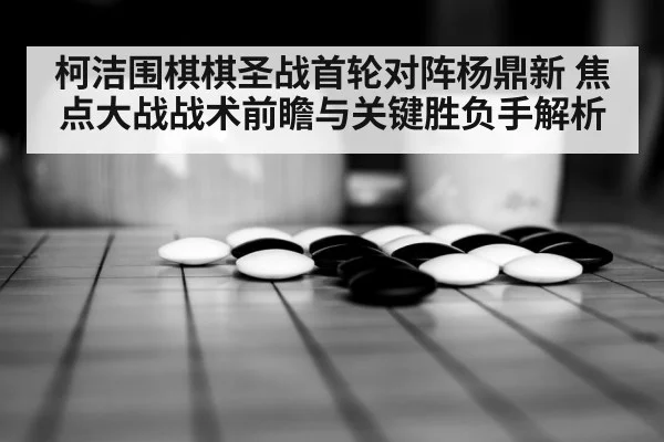 柯洁围棋棋圣战首轮对阵杨鼎新 焦点大战战术前瞻与关键胜负手解析