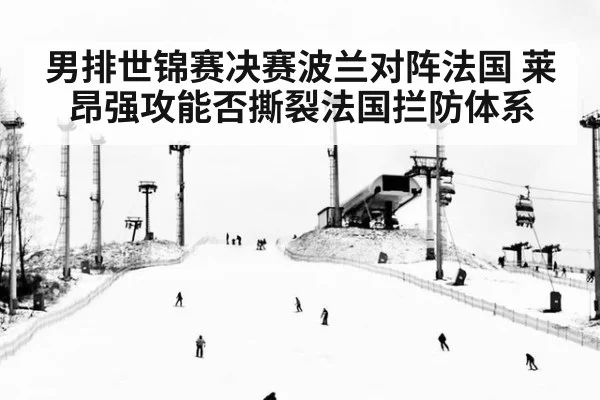 男排世锦赛决赛波兰对阵法国 莱昂强攻能否撕裂法国拦防体系