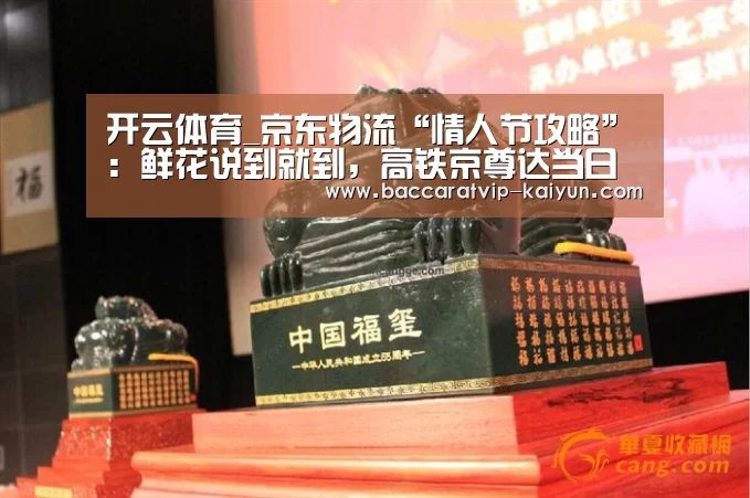 开云体育_京东物流“情人节攻略”：鲜花说到就到，高铁京尊达当