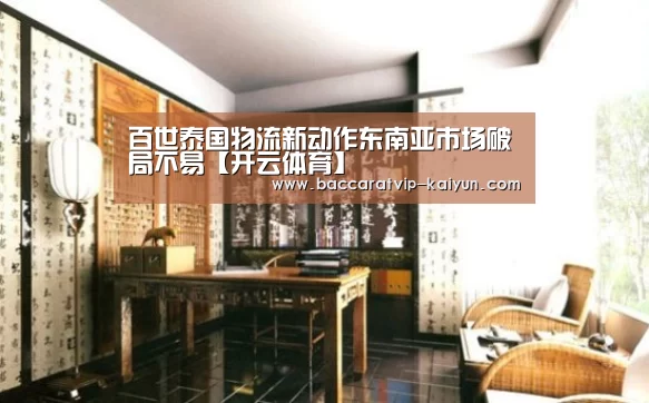 百世泰国物流新动作东南亚市场破局不易【开云体育】