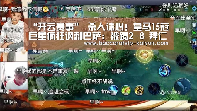 “开云赛事”
杀人诛心!皇马15冠巨星疯狂讽刺巴萨:被踢2-8 拜仁太圈粉了(图3) 开云体育